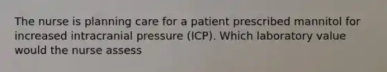 The nurse is planning care for a patient prescribed mannitol for increased intracranial pressure (ICP). Which laboratory value would the nurse assess