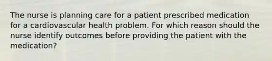 The nurse is planning care for a patient prescribed medication for a cardiovascular health problem. For which reason should the nurse identify outcomes before providing the patient with the medication?