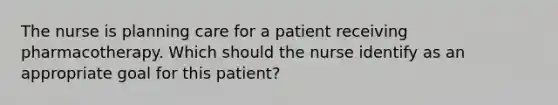 The nurse is planning care for a patient receiving pharmacotherapy. Which should the nurse identify as an appropriate goal for this patient?