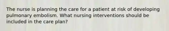 The nurse is planning the care for a patient at risk of developing pulmonary embolism. What nursing interventions should be included in the care plan?