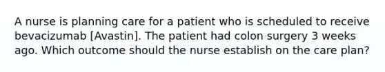 A nurse is planning care for a patient who is scheduled to receive bevacizumab [Avastin]. The patient had colon surgery 3 weeks ago. Which outcome should the nurse establish on the care plan?