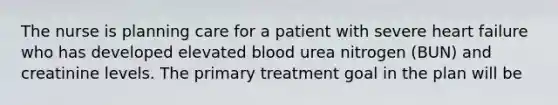 The nurse is planning care for a patient with severe heart failure who has developed elevated blood urea nitrogen (BUN) and creatinine levels. The primary treatment goal in the plan will be