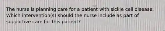 The nurse is planning care for a patient with sickle cell disease. Which intervention(s) should the nurse include as part of supportive care for this patient?