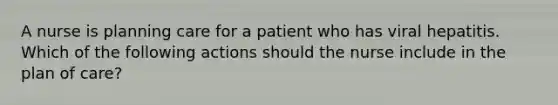 A nurse is planning care for a patient who has viral hepatitis. Which of the following actions should the nurse include in the plan of care?