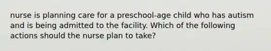 nurse is planning care for a preschool-age child who has autism and is being admitted to the facility. Which of the following actions should the nurse plan to take?