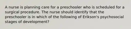 A nurse is planning care for a preschooler who is scheduled for a surgical procedure. The nurse should identify that the preschooler is in which of the following of Erikson's psychosocial stages of development?