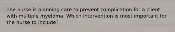 The nurse is planning care to prevent complication for a client with multiple myeloma. Which intervention is most important for the nurse to include?