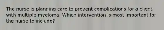 The nurse is planning care to prevent complications for a client with multiple myeloma. Which intervention is most important for the nurse to include?