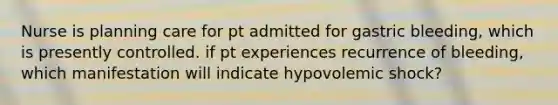 Nurse is planning care for pt admitted for gastric bleeding, which is presently controlled. if pt experiences recurrence of bleeding, which manifestation will indicate hypovolemic shock?