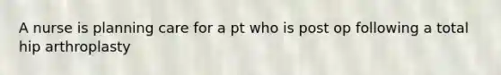 A nurse is planning care for a pt who is post op following a total hip arthroplasty