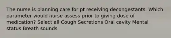 The nurse is planning care for pt receiving decongestants. Which parameter would nurse assess prior to giving dose of medication? Select all Cough Secretions Oral cavity Mental status Breath sounds