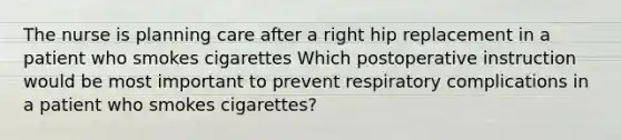 The nurse is planning care after a right hip replacement in a patient who smokes cigarettes Which postoperative instruction would be most important to prevent respiratory complications in a patient who smokes cigarettes?