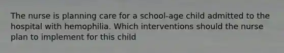 The nurse is planning care for a school-age child admitted to the hospital with hemophilia. Which interventions should the nurse plan to implement for this child