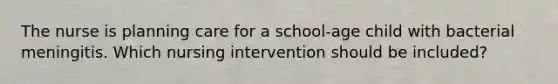 The nurse is planning care for a school-age child with bacterial meningitis. Which nursing intervention should be included?