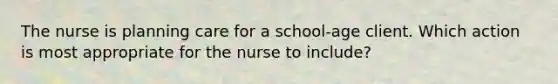 The nurse is planning care for a school-age client. Which action is most appropriate for the nurse to include?