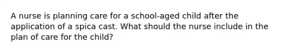 A nurse is planning care for a school-aged child after the application of a spica cast. What should the nurse include in the plan of care for the child?