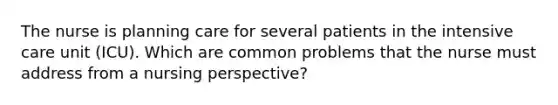 The nurse is planning care for several patients in the intensive care unit (ICU). Which are common problems that the nurse must address from a nursing perspective?