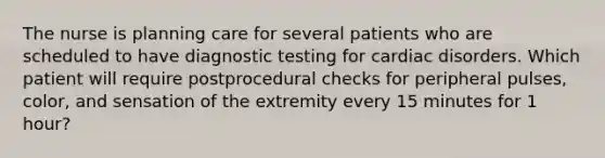 The nurse is planning care for several patients who are scheduled to have diagnostic testing for cardiac disorders. Which patient will require postprocedural checks for peripheral pulses, color, and sensation of the extremity every 15 minutes for 1 hour?