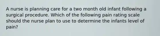 A nurse is planning care for a two month old infant following a surgical procedure. Which of the following pain rating scale should the nurse plan to use to determine the infants level of pain?