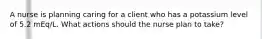 A nurse is planning caring for a client who has a potassium level of 5.2 mEq/L. What actions should the nurse plan to take?