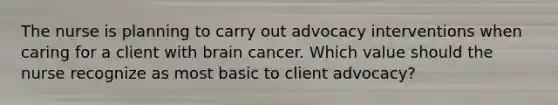 The nurse is planning to carry out advocacy interventions when caring for a client with brain cancer. Which value should the nurse recognize as most basic to client advocacy?