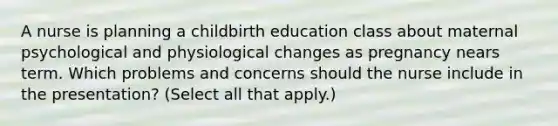 A nurse is planning a childbirth education class about maternal psychological and physiological changes as pregnancy nears term. Which problems and concerns should the nurse include in the presentation? (Select all that apply.)