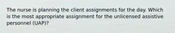 The nurse is planning the client assignments for the day. Which is the most appropriate assignment for the unlicensed assistive personnel (UAP)?