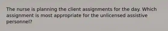 The nurse is planning the client assignments for the day. Which assignment is most appropriate for the unlicensed assistive personnel?