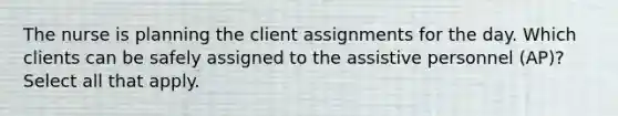 The nurse is planning the client assignments for the day. Which clients can be safely assigned to the assistive personnel (AP)? Select all that apply.