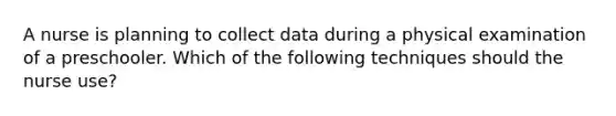 A nurse is planning to collect data during a physical examination of a preschooler. Which of the following techniques should the nurse use?