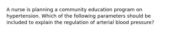 A nurse is planning a community education program on hypertension. Which of the following parameters should be included to explain the regulation of arterial blood pressure?