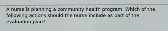 A nurse is planning a community health program. Which of the following actions should the nurse include as part of the evaluation plan?