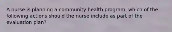 A nurse is planning a community health program. which of the following actions should the nurse include as part of the evaluation plan?