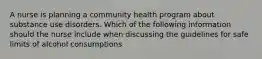 A nurse is planning a community health program about substance use disorders. Which of the following information should the nurse include when discussing the guidelines for safe limits of alcohol consumptions