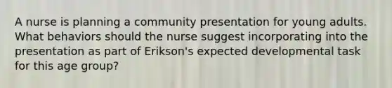 A nurse is planning a community presentation for young adults. What behaviors should the nurse suggest incorporating into the presentation as part of Erikson's expected developmental task for this age group?