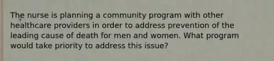 The nurse is planning a community program with other healthcare providers in order to address prevention of the leading cause of death for men and women. What program would take priority to address this issue?