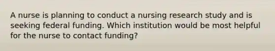 A nurse is planning to conduct a nursing research study and is seeking federal funding. Which institution would be most helpful for the nurse to contact funding?