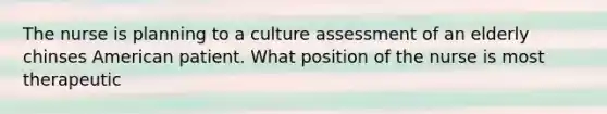 The nurse is planning to a culture assessment of an elderly chinses American patient. What position of the nurse is most therapeutic