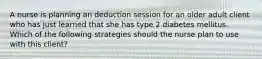 A nurse is planning an deduction session for an older adult client who has just learned that she has type 2 diabetes mellitus. Which of the following strategies should the nurse plan to use with this client?