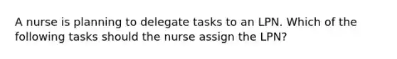 A nurse is planning to delegate tasks to an LPN. Which of the following tasks should the nurse assign the LPN?