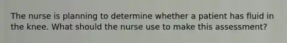 The nurse is planning to determine whether a patient has fluid in the knee. What should the nurse use to make this​ assessment?