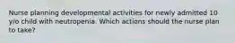 Nurse planning developmental activities for newly admitted 10 y/o child with neutropenia. Which actions should the nurse plan to take?