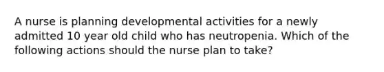 A nurse is planning developmental activities for a newly admitted 10 year old child who has neutropenia. Which of the following actions should the nurse plan to take?