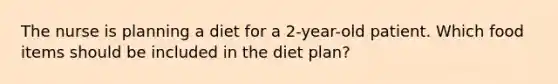 The nurse is planning a diet for a 2-year-old patient. Which food items should be included in the diet plan?