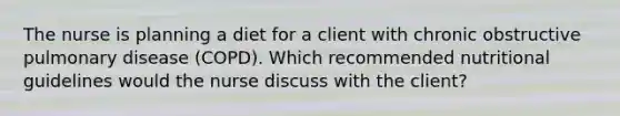 The nurse is planning a diet for a client with chronic obstructive pulmonary disease (COPD). Which recommended nutritional guidelines would the nurse discuss with the client?