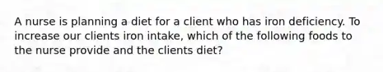 A nurse is planning a diet for a client who has iron deficiency. To increase our clients iron intake, which of the following foods to the nurse provide and the clients diet?