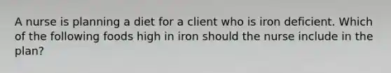 A nurse is planning a diet for a client who is iron deficient. Which of the following foods high in iron should the nurse include in the plan?