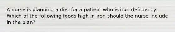 A nurse is planning a diet for a patient who is iron deficiency. Which of the following foods high in iron should the nurse include in the plan?