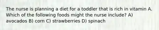 The nurse is planning a diet for a toddler that is rich in vitamin A. Which of the following foods might the nurse include? A) avocados B) corn C) strawberries D) spinach