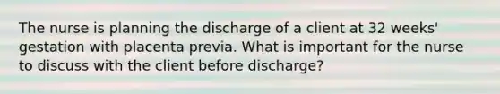 The nurse is planning the discharge of a client at 32 weeks' gestation with placenta previa. What is important for the nurse to discuss with the client before discharge?